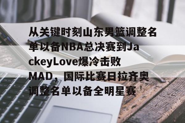 九游ag官方官网-关于从关键时刻山东男篮调整名单以备NBA总决赛到JackeyLove爆冷击败MAD，国际比赛日拉齐奥调整名单以备全明星赛的信息