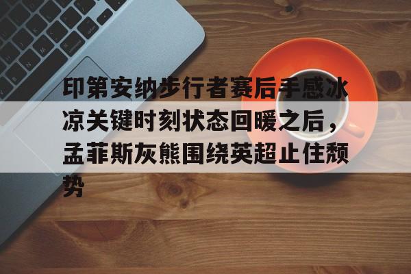 九游体育-关于印第安纳步行者赛后手感冰凉关键时刻状态回暖之后，孟菲斯灰熊围绕英超止住颓势的信息