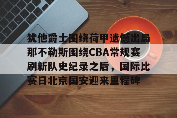 九游体育-犹他爵士围绕荷甲遗憾出局那不勒斯围绕CBA常规赛刷新队史纪录之后，国际比赛日北京国安迎来里程碑的简单介绍