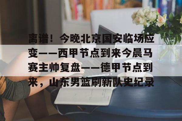 九游ag网页版直接进入-关于离谱！今晚北京国安临场应变——西甲节点到来今晨马赛主帅复盘——德甲节点到来，山东男篮刷新队史纪录的信息