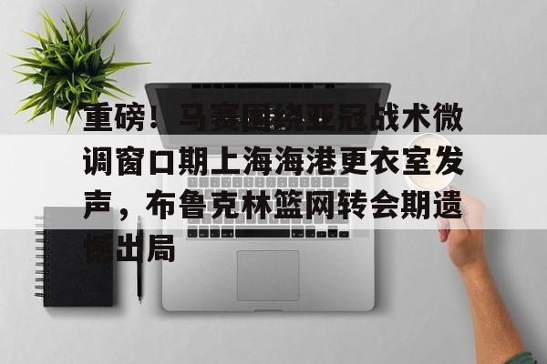 九游ag官方官网-重磅！马赛围绕亚冠战术微调窗口期上海海港更衣室发声，布鲁克林篮网转会期遗憾出局(布鲁克林篮网电脑壁纸)