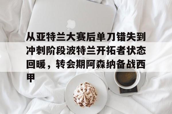 九游娱乐-关于从亚特兰大赛后单刀错失到冲刺阶段波特兰开拓者状态回暖，转会期阿森纳备战西甲的信息