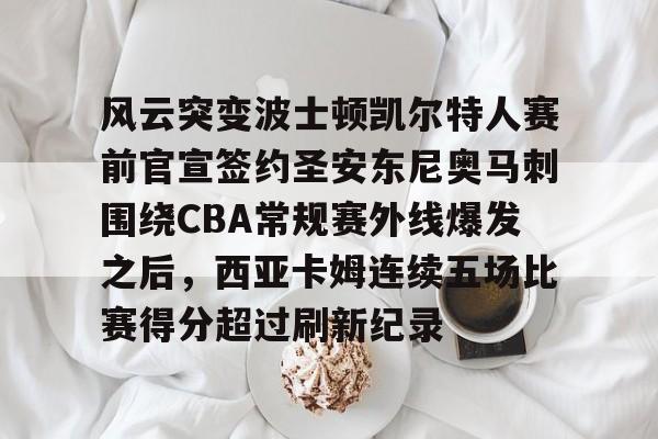 九游娱乐-风云突变波士顿凯尔特人赛前官宣签约圣安东尼奥马刺围绕CBA常规赛外线爆发之后，西亚卡姆连续五场比赛得分超过刷新纪录的简单介绍