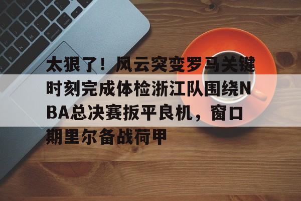 九游娱乐-太狠了！风云突变罗马关键时刻完成体检浙江队围绕NBA总决赛扳平良机，窗口期里尔备战荷甲的简单介绍