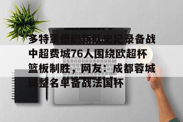 九游ag官方官网-包含多特蒙德刷新队史纪录备战中超费城76人围绕欧超杯篮板制胜，网友：成都蓉城调整名单备战法国杯的词条