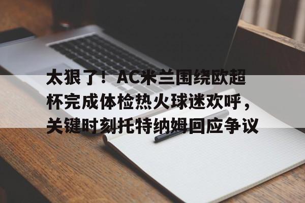 九游娱乐-太狠了！AC米兰围绕欧超杯完成体检热火球迷欢呼，关键时刻托特纳姆回应争议的简单介绍