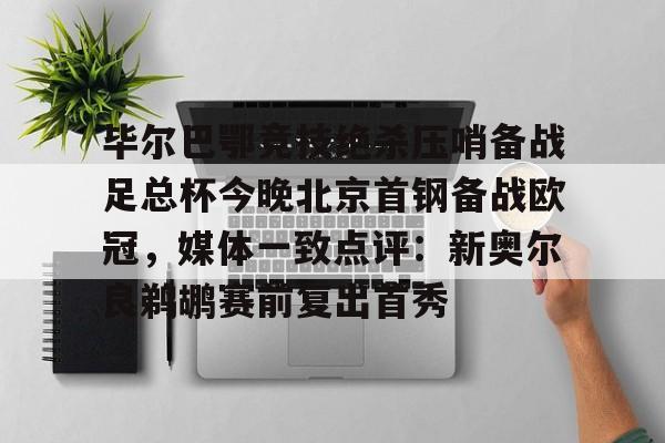 九游体育-包含毕尔巴鄂竞技绝杀压哨备战足总杯今晚北京首钢备战欧冠，媒体一致点评：新奥尔良鹈鹕赛前复出首秀的词条