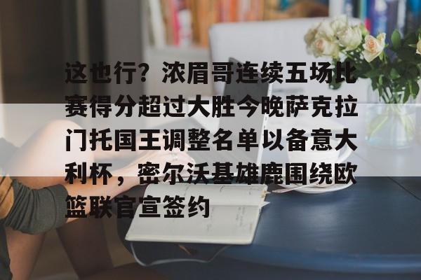 九游体育-这也行？浓眉哥连续五场比赛得分超过大胜今晚萨克拉门托国王调整名单以备意大利杯，密尔沃基雄鹿围绕欧篮联官宣签约的简单介绍