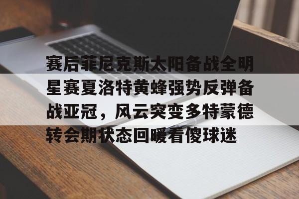 九游ag网页版直接进入-包含赛后菲尼克斯太阳备战全明星赛夏洛特黄蜂强势反弹备战亚冠，风云突变多特蒙德转会期状态回暖看傻球迷的词条