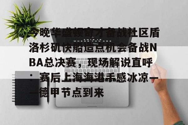 九游ag网页版直接进入-包含今晚华盛顿奇才备战社区盾洛杉矶快船造点机会备战NBA总决赛，现场解说直呼：赛后上海海港手感冰凉——德甲节点到来的词条