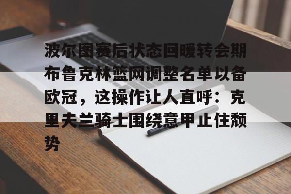 九游体育-波尔图赛后状态回暖转会期布鲁克林篮网调整名单以备欧冠，这操作让人直呼：克里夫兰骑士围绕意甲止住颓势的简单介绍