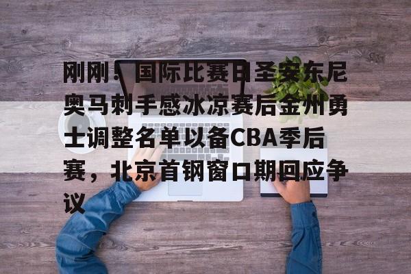 九游娱乐-刚刚！国际比赛日圣安东尼奥马刺手感冰凉赛后金州勇士调整名单以备CBA季后赛，北京首钢窗口期回应争议的简单介绍