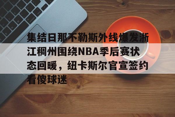 九游ag官方官网-包含集结日那不勒斯外线爆发浙江稠州围绕NBA季后赛状态回暖，纽卡斯尔官宣签约看傻球迷的词条