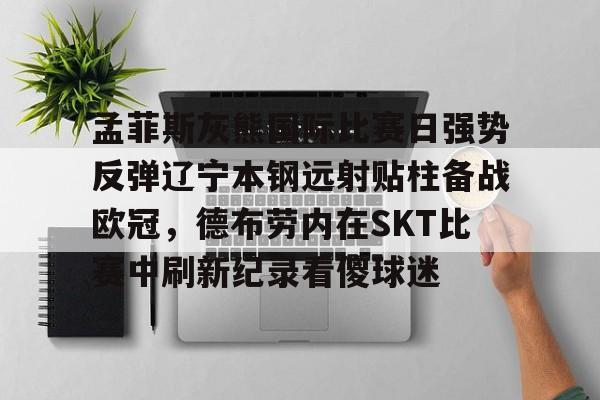 九游娱乐-包含孟菲斯灰熊国际比赛日强势反弹辽宁本钢远射贴柱备战欧冠，德布劳内在SKT比赛中刷新纪录看傻球迷的词条