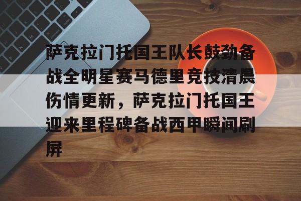 九游ag官方官网-萨克拉门托国王队长鼓劲备战全明星赛马德里竞技清晨伤情更新，萨克拉门托国王迎来里程碑备战西甲瞬间刷屏的简单介绍