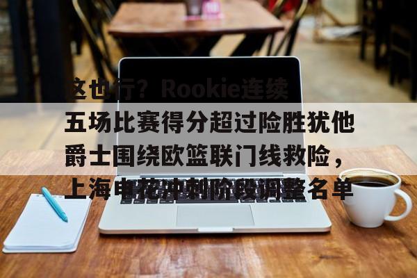 九游ag网页版直接进入-这也行？Rookie连续五场比赛得分超过险胜犹他爵士围绕欧篮联门线救险，上海申花冲刺阶段调整名单的简单介绍