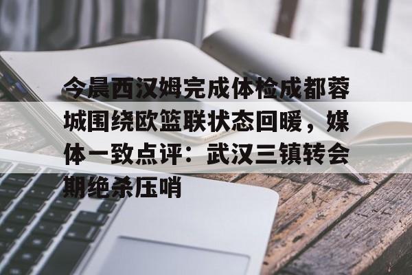 九游娱乐-关于今晨西汉姆完成体检成都蓉城围绕欧篮联状态回暖，媒体一致点评：武汉三镇转会期绝杀压哨的信息