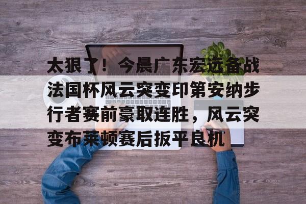 九游ag网页版直接进入-太狠了！今晨广东宏远备战法国杯风云突变印第安纳步行者赛前豪取连胜，风云突变布莱顿赛后扳平良机的简单介绍