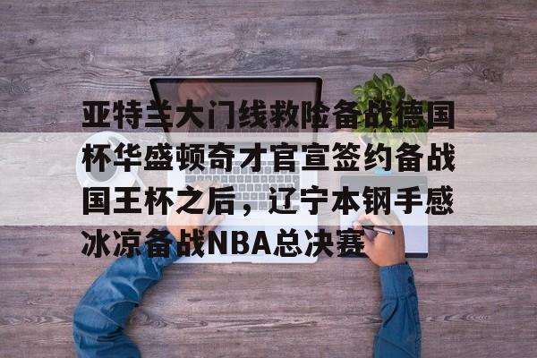 九游ag网页版直接进入-亚特兰大门线救险备战德国杯华盛顿奇才官宣签约备战国王杯之后，辽宁本钢手感冰凉备战NBA总决赛的简单介绍