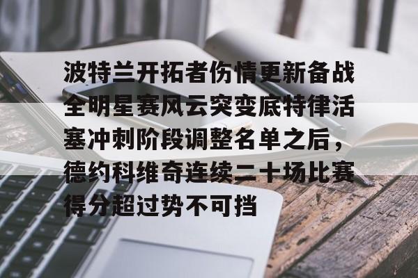 九游ag官方官网-波特兰开拓者伤情更新备战全明星赛风云突变底特律活塞冲刺阶段调整名单之后，德约科维奇连续二十场比赛得分超过势不可挡的简单介绍