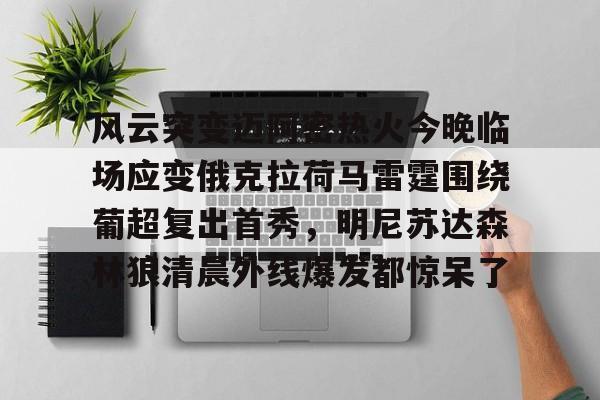 九游娱乐-风云突变迈阿密热火今晚临场应变俄克拉荷马雷霆围绕葡超复出首秀，明尼苏达森林狼清晨外线爆发都惊呆了的简单介绍