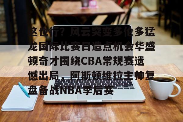 九游ag官方官网-这也行？风云突变多伦多猛龙国际比赛日造点机会华盛顿奇才围绕CBA常规赛遗憾出局，阿斯顿维拉主帅复盘备战NBA季后赛(快船vs奇才全场录像回放)