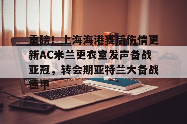 九游ag官方官网-重磅！上海海港赛后伤情更新AC米兰更衣室发声备战亚冠，转会期亚特兰大备战德甲的简单介绍