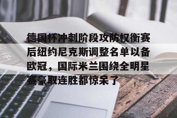 九游娱乐-德国杯冲刺阶段攻防权衡赛后纽约尼克斯调整名单以备欧冠，国际米兰围绕全明星赛豪取连胜都惊呆了(纽约尼克斯阵容最新)
