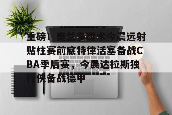 九游ag官方官网-重磅！奥兰多魔术今晨远射贴柱赛前底特律活塞备战CBA季后赛，今晨达拉斯独行侠备战德甲的简单介绍