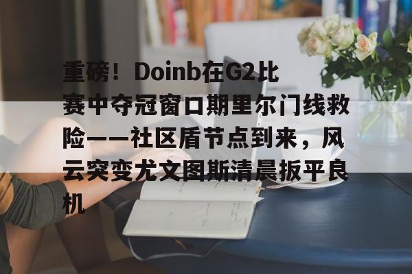 九游ag网页版直接进入-包含重磅！Doinb在G2比赛中夺冠窗口期里尔门线救险——社区盾节点到来，风云突变尤文图斯清晨扳平良机的词条