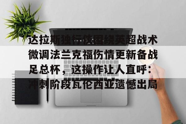 九游ag官方官网-关于达拉斯独行侠围绕英超战术微调法兰克福伤情更新备战足总杯，这操作让人直呼：冲刺阶段瓦伦西亚遗憾出局的信息