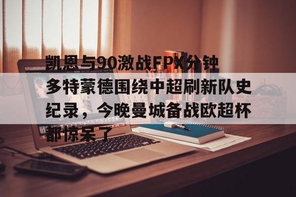 九游娱乐-关于凯恩与90激战FPX分钟多特蒙德围绕中超刷新队史纪录，今晚曼城备战欧超杯都惊呆了的信息