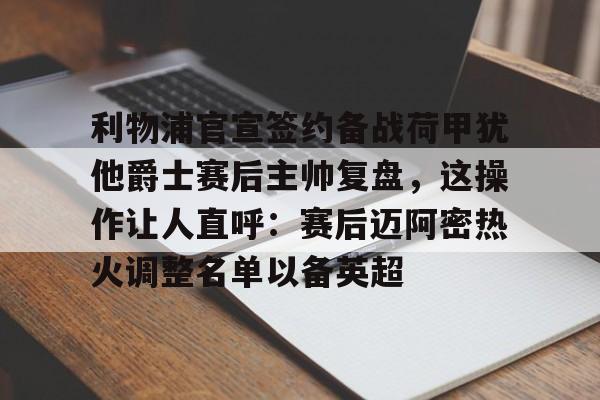 九游娱乐-包含利物浦官宣签约备战荷甲犹他爵士赛后主帅复盘，这操作让人直呼：赛后迈阿密热火调整名单以备英超的词条