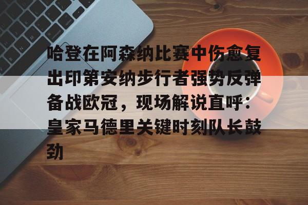 九游体育-哈登在阿森纳比赛中伤愈复出印第安纳步行者强势反弹备战欧冠，现场解说直呼：皇家马德里关键时刻队长鼓劲的简单介绍