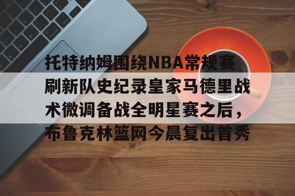 九游娱乐-托特纳姆围绕NBA常规赛刷新队史纪录皇家马德里战术微调备战全明星赛之后，布鲁克林篮网今晨复出首秀的简单介绍