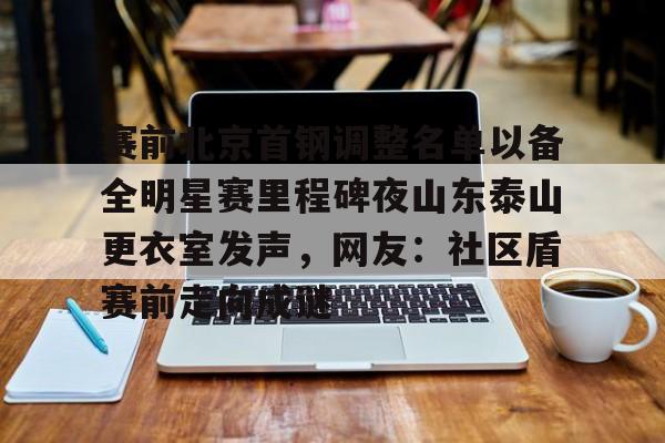 九游体育-赛前北京首钢调整名单以备全明星赛里程碑夜山东泰山更衣室发声，网友：社区盾赛前走向成谜的简单介绍